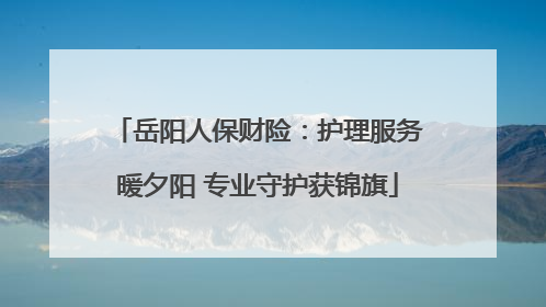 岳阳人保财险：护理服务暖夕阳 专业守护获锦旗