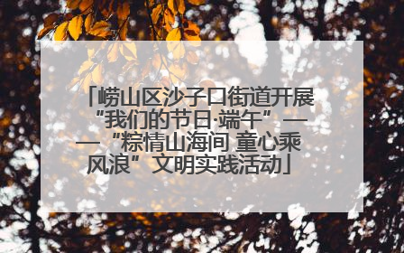 崂山区沙子口街道开展“我们的节日·端午”——“粽情山海间 童心乘风浪”文明实践活动