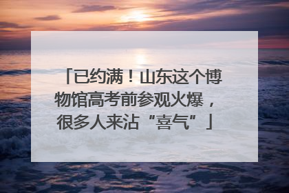 已约满！山东这个博物馆高考前参观火爆，很多人来沾“喜气”