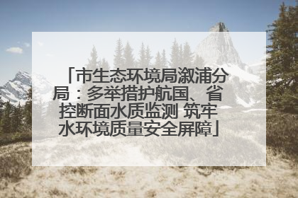 市生态环境局溆浦分局：多举措护航国、省控断面水质监测 筑牢水环境质量安全屏障