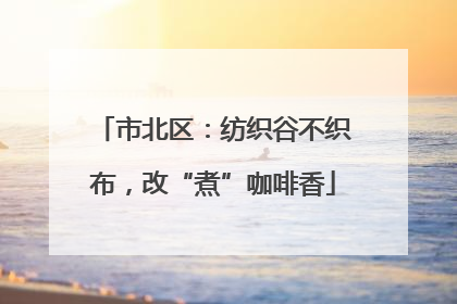 市北区：纺织谷不织布，改“煮”咖啡香
