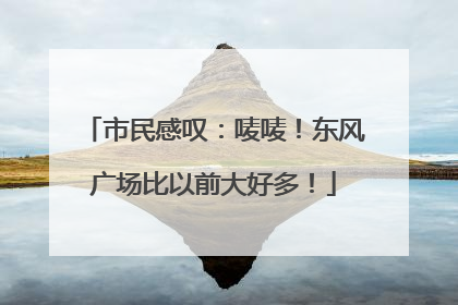 市民感叹：唛唛！东风广场比以前大好多！