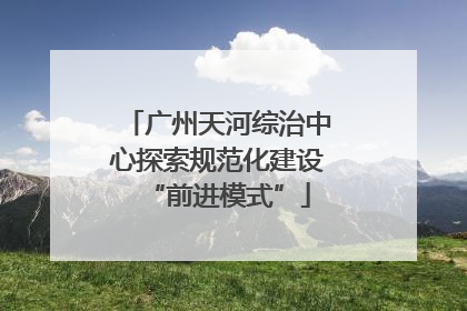 广州天河综治中心探索规范化建设“前进模式”