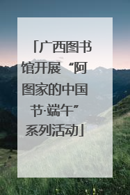 广西图书馆开展“阿图家的中国节·端午”系列活动