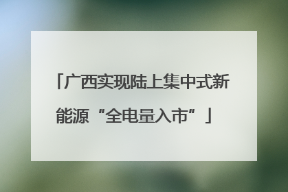 广西实现陆上集中式新能源“全电量入市”