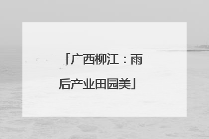 广西柳江：雨后产业田园美
