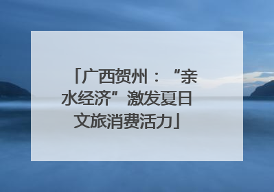 广西贺州：“亲水经济”激发夏日文旅消费活力