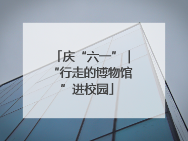 庆“六一”｜“行走的博物馆”进校园