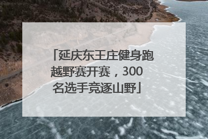 延庆东王庄健身跑越野赛开赛，300名选手竞逐山野