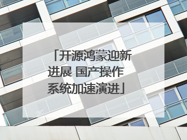 开源鸿蒙迎新进展 国产操作系统加速演进