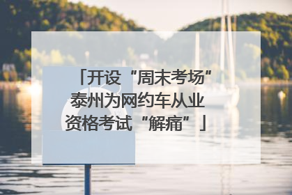 开设“周末考场” 泰州为网约车从业资格考试“解痛”