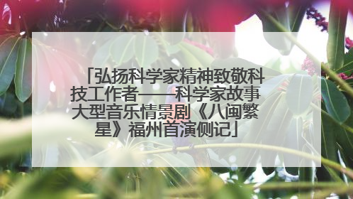 弘扬科学家精神致敬科技工作者——科学家故事大型音乐情景剧《八闽繁星》福州首演侧记