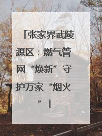 张家界武陵源区：燃气管网“焕新”守护万家“烟火”