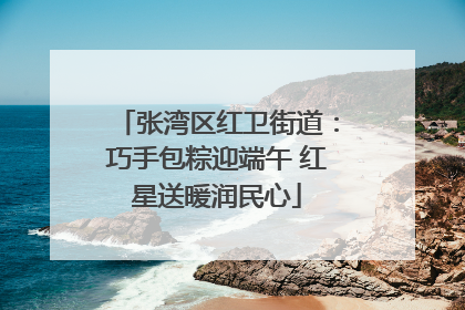 张湾区红卫街道：巧手包粽迎端午 红星送暖润民心