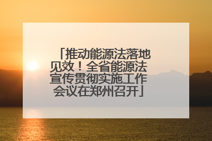 推动能源法落地见效！全省能源法宣传贯彻实施工作会议在郑州召开