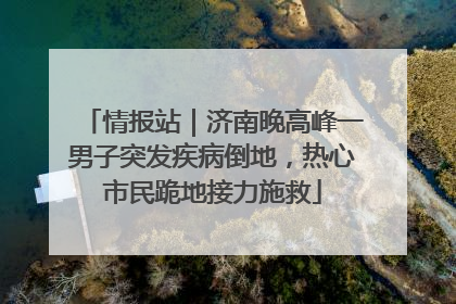 情报站｜济南晚高峰一男子突发疾病倒地，热心市民跪地接力施救