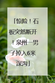 惊险！石板突然断开！泉州一男子掉入6米深沟