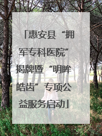 惠安县“拥军专科医院”揭牌暨“明眸皓齿”专项公益服务启动