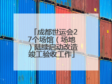 成都世运会27个场馆（场地）陆续启动改造竣工验收工作