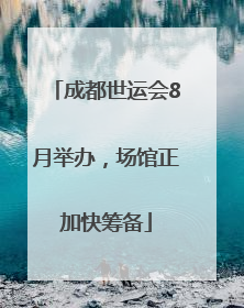 成都世运会8月举办，场馆正加快筹备