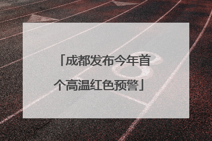成都发布今年首个高温红色预警