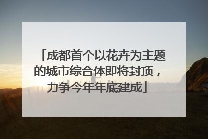 成都首个以花卉为主题的城市综合体即将封顶，力争今年年底建成