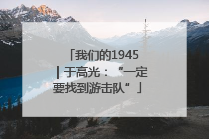 我们的1945｜于高光：“一定要找到游击队”