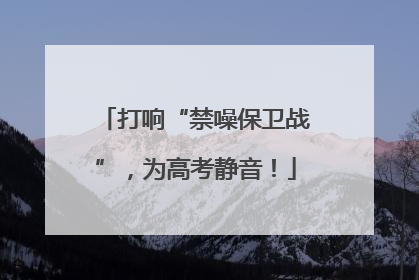 打响“禁噪保卫战”，为高考静音！