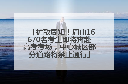 扩散周知！眉山16670名考生即将奔赴高考考场，中心城区部分道路将禁止通行