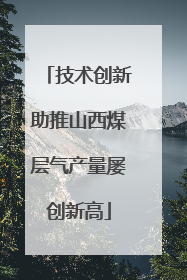 技术创新助推山西煤层气产量屡创新高