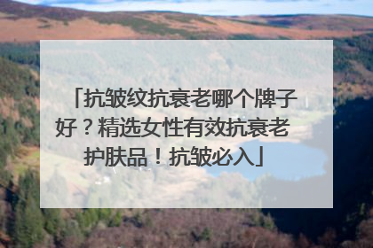 抗皱纹抗衰老哪个牌子好？精选女性有效抗衰老护肤品！抗皱必入