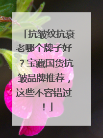 抗皱纹抗衰老哪个牌子好？宝藏国货抗皱品牌推荐，这些不容错过！