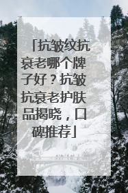 抗皱纹抗衰老哪个牌子好？抗皱抗衰老护肤品揭晓，口碑推荐