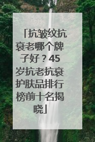 抗皱纹抗衰老哪个牌子好？45岁抗老抗衰护肤品排行榜前十名揭晓