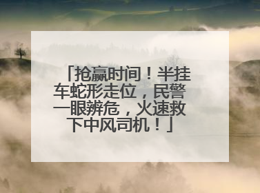 抢赢时间！半挂车蛇形走位，民警一眼辨危，火速救下中风司机！