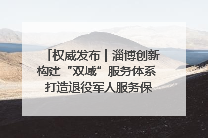 权威发布｜淄博创新构建“双域”服务体系 打造退役军人服务保障“淄博样板”
