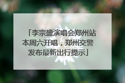 李宗盛演唱会郑州站本周六开唱，郑州交警发布最新出行提示
