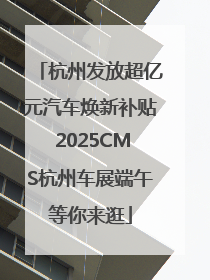 杭州发放超亿元汽车焕新补贴 2025CMS杭州车展端午等你来逛