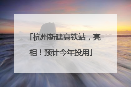 杭州新建高铁站，亮相！预计今年投用