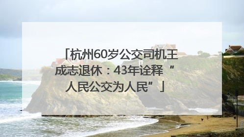 杭州60岁公交司机王成志退休：43年诠释“人民公交为人民”
