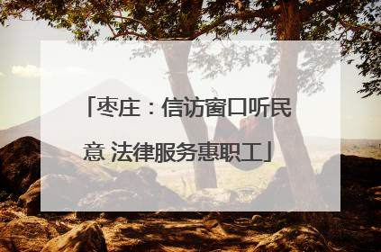 枣庄：信访窗口听民意 法律服务惠职工