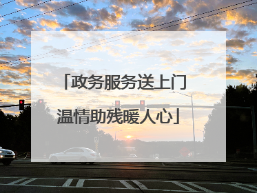 政务服务送上门 温情助残暖人心