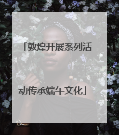 敦煌开展系列活动传承端午文化