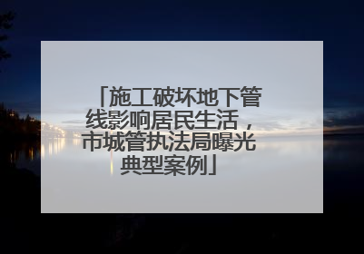 施工破坏地下管线影响居民生活，市城管执法局曝光典型案例