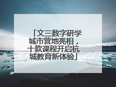 文三数字研学城市营地亮相，十款课程开启杭城教育新体验