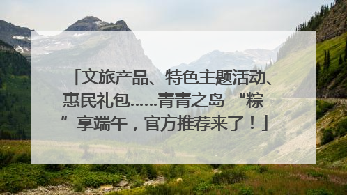 文旅产品、特色主题活动、惠民礼包……青青之岛 “粽”享端午，官方推荐来了！