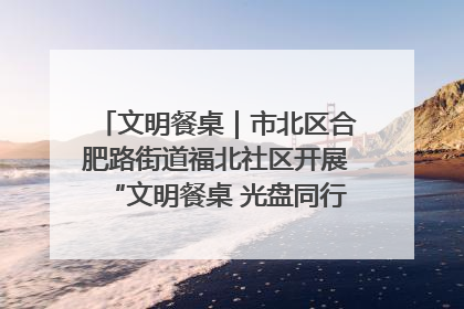 文明餐桌｜市北区合肥路街道福北社区开展“文明餐桌 光盘同行——小餐桌带动大文明”宣传活动