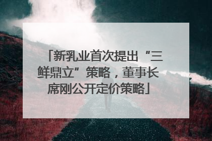 新乳业首次提出“三鲜鼎立”策略，董事长席刚公开定价策略