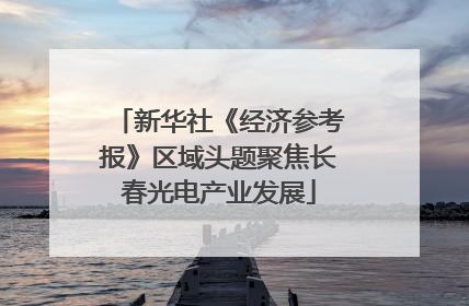 新华社《经济参考报》区域头题聚焦长春光电产业发展