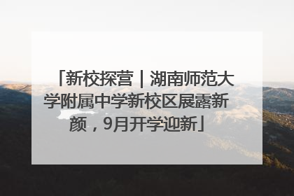 新校探营｜湖南师范大学附属中学新校区展露新颜，9月开学迎新